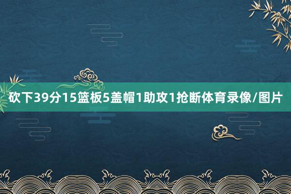 砍下39分15篮板5盖帽1助攻1抢断体育录像/图片