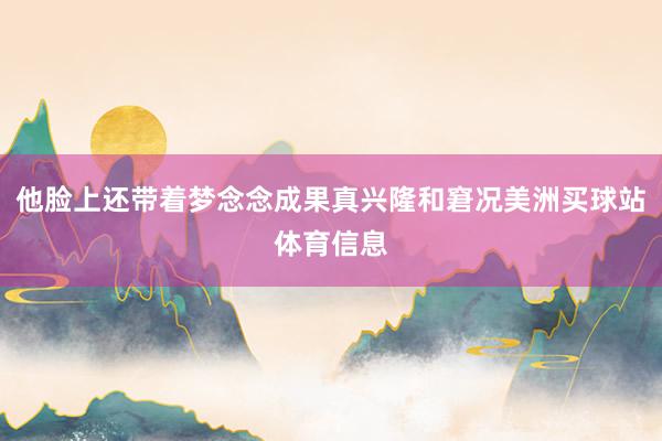 他脸上还带着梦念念成果真兴隆和窘况美洲买球站体育信息