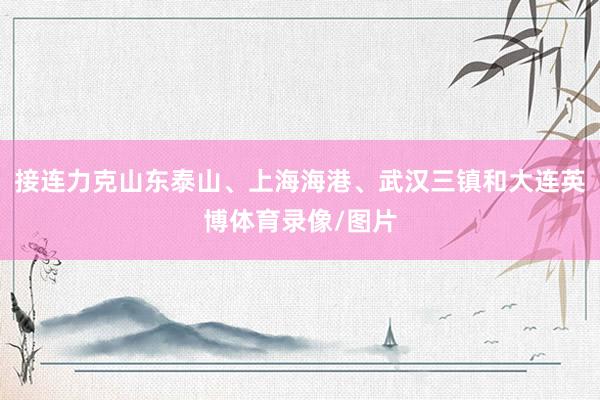 接连力克山东泰山、上海海港、武汉三镇和大连英博体育录像/图片
