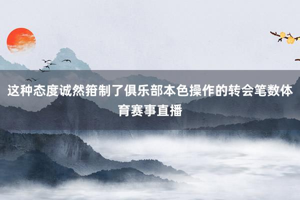 这种态度诚然箝制了俱乐部本色操作的转会笔数体育赛事直播