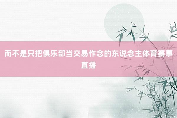 而不是只把俱乐部当交易作念的东说念主体育赛事直播