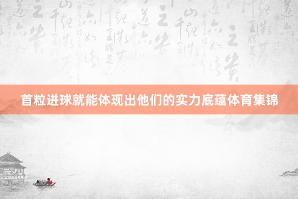 首粒进球就能体现出他们的实力底蕴体育集锦