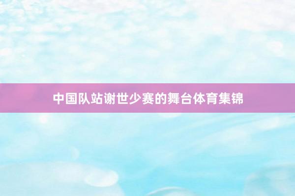 中国队站谢世少赛的舞台体育集锦