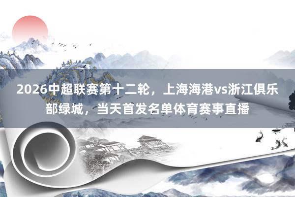 2026中超联赛第十二轮，上海海港vs浙江俱乐部绿城，当天首发名单体育赛事直播