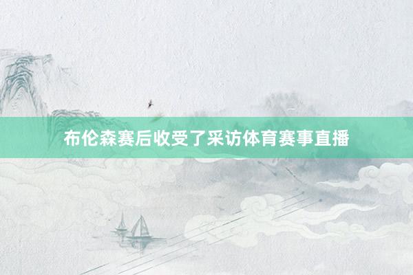 布伦森赛后收受了采访体育赛事直播