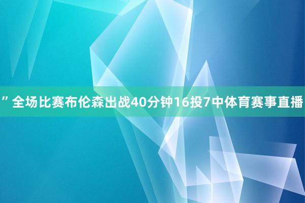”全场比赛布伦森出战40分钟16投7中体育赛事直播