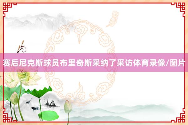 赛后尼克斯球员布里奇斯采纳了采访体育录像/图片