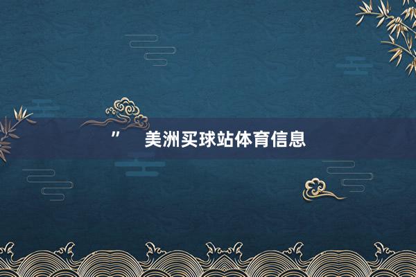 ” 美洲买球站体育信息