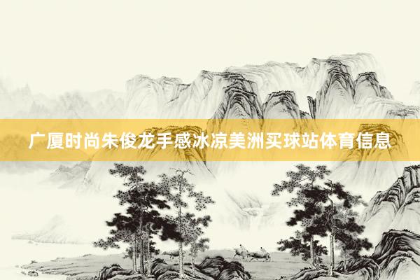 广厦时尚朱俊龙手感冰凉美洲买球站体育信息