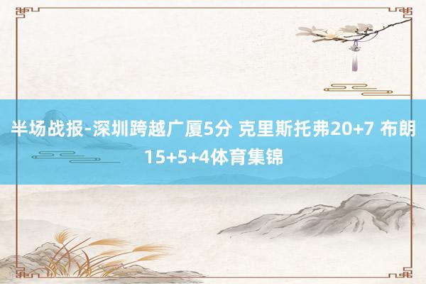 半场战报-深圳跨越广厦5分 克里斯托弗20+7 布朗15+5+4体育集锦