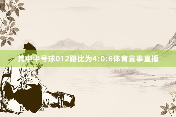 其中中号球012路比为4:0:6体育赛事直播
