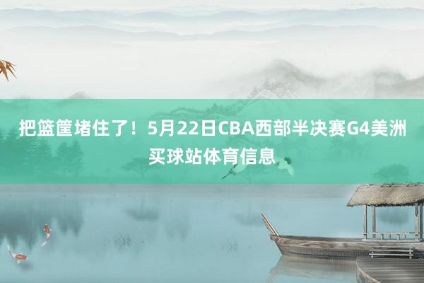 把篮筐堵住了！5月22日CBA西部半决赛G4美洲买球站体育信息
