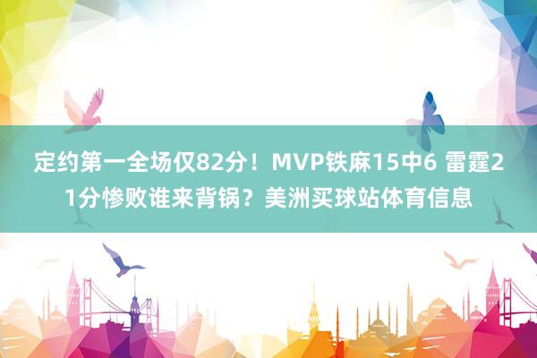 定约第一全场仅82分！MVP铁麻15中6 雷霆21分惨败谁来背锅？美洲买球站体育信息