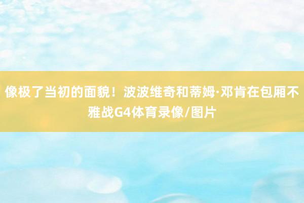 像极了当初的面貌！波波维奇和蒂姆·邓肯在包厢不雅战G4体育录像/图片