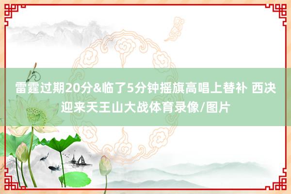 雷霆过期20分&临了5分钟摇旗高唱上替补 西决迎来天王山大战体育录像/图片