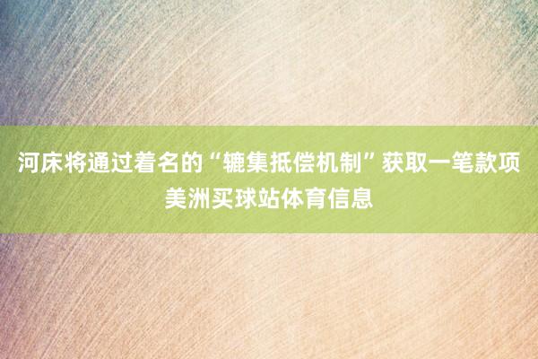 河床将通过着名的“辘集抵偿机制”获取一笔款项美洲买球站体育信息