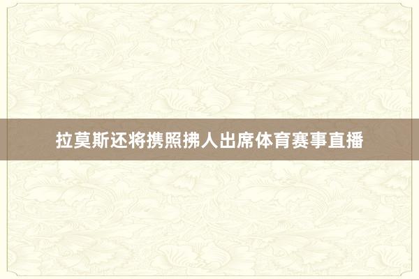 拉莫斯还将携照拂人出席体育赛事直播