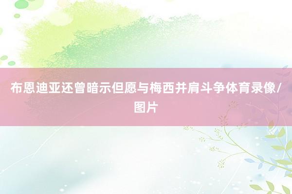布恩迪亚还曾暗示但愿与梅西并肩斗争体育录像/图片