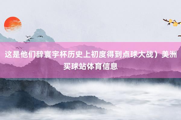 这是他们辞寰宇杯历史上初度得到点球大战）美洲买球站体育信息