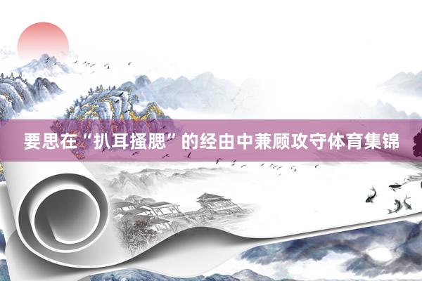 要思在“扒耳搔腮”的经由中兼顾攻守体育集锦
