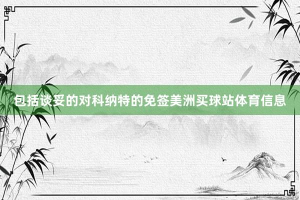 包括谈妥的对科纳特的免签美洲买球站体育信息