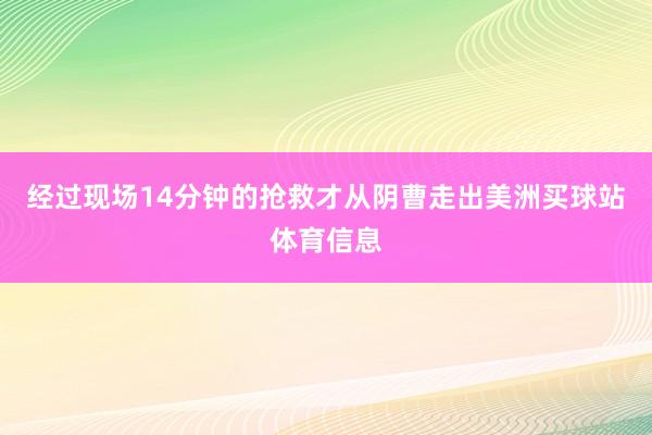 经过现场14分钟的抢救才从阴曹走出美洲买球站体育信息