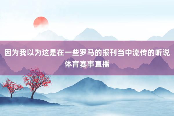 因为我以为这是在一些罗马的报刊当中流传的听说体育赛事直播