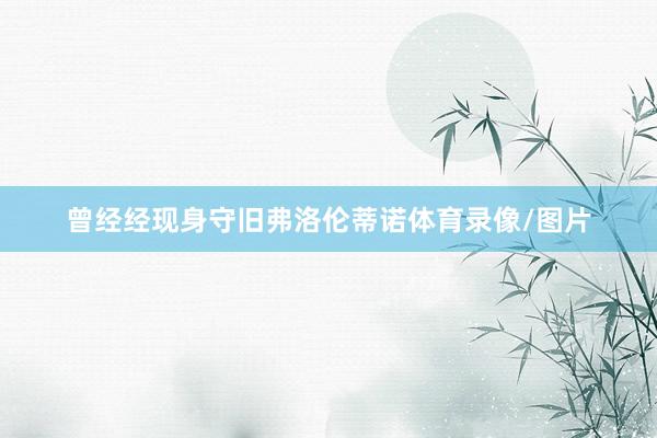 曾经经现身守旧弗洛伦蒂诺体育录像/图片