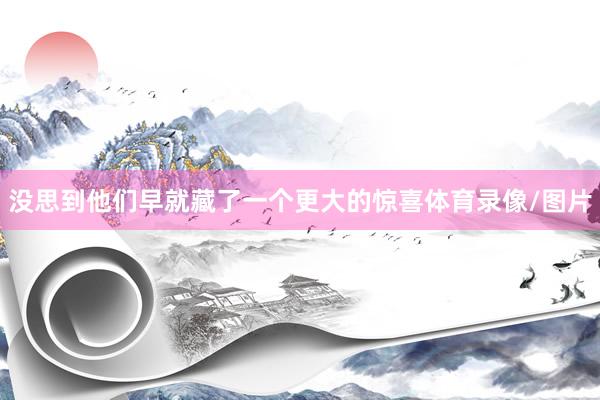 没思到他们早就藏了一个更大的惊喜体育录像/图片