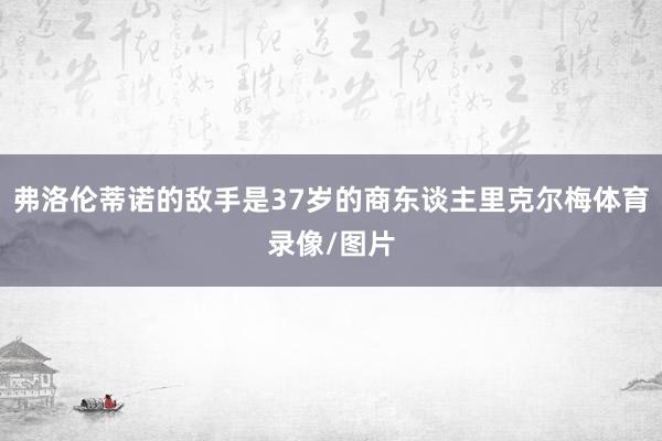 弗洛伦蒂诺的敌手是37岁的商东谈主里克尔梅体育录像/图片