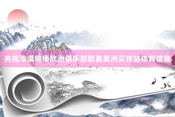 央视冷漠转播欧洲俱乐部联赛美洲买球站体育信息