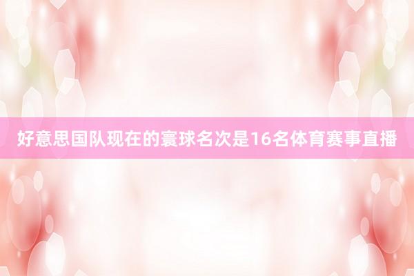 好意思国队现在的寰球名次是16名体育赛事直播