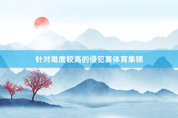 针对难度较高的侵犯赛体育集锦