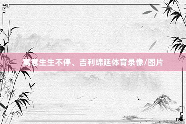 寓意生生不停、吉利绵延体育录像/图片