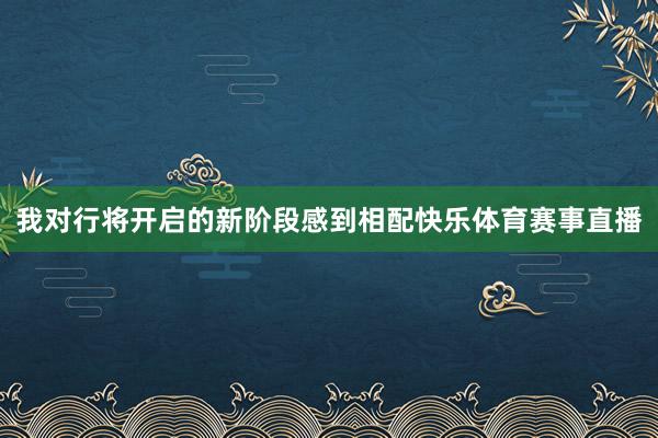 我对行将开启的新阶段感到相配快乐体育赛事直播