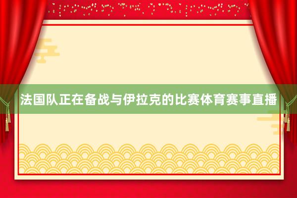 法国队正在备战与伊拉克的比赛体育赛事直播