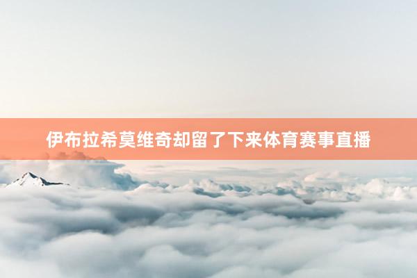 伊布拉希莫维奇却留了下来体育赛事直播