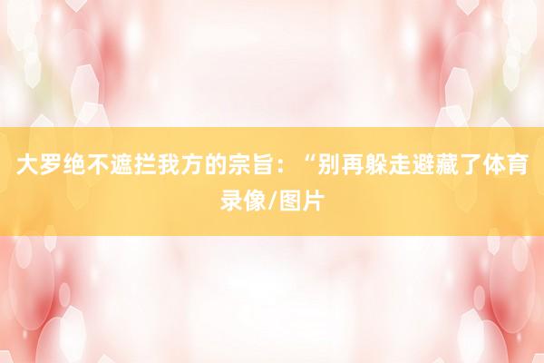 大罗绝不遮拦我方的宗旨：“别再躲走避藏了体育录像/图片