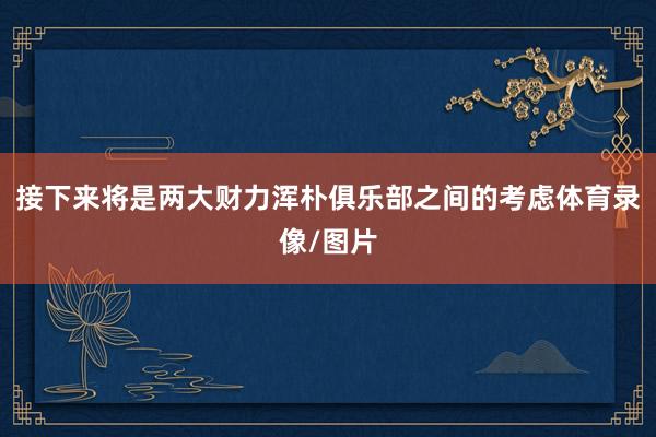 接下来将是两大财力浑朴俱乐部之间的考虑体育录像/图片
