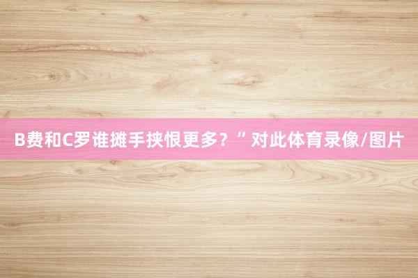 B费和C罗谁摊手挟恨更多?”对此体育录像/图片