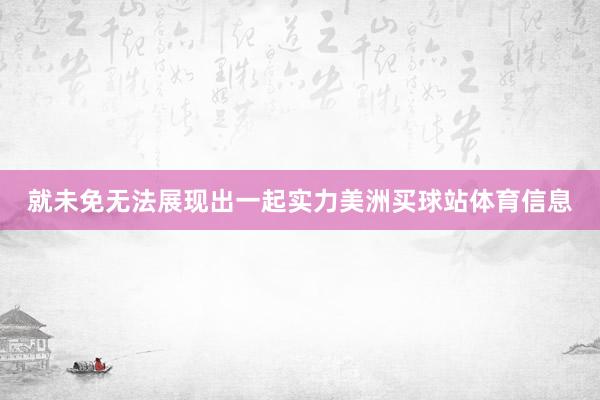 就未免无法展现出一起实力美洲买球站体育信息