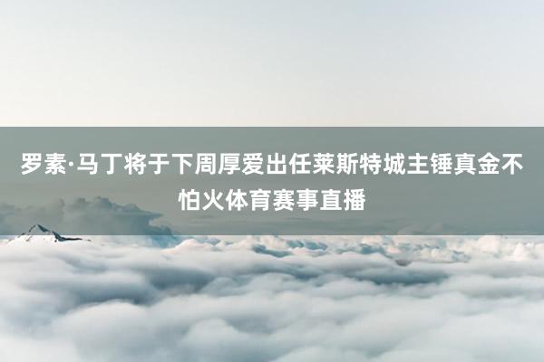 罗素·马丁将于下周厚爱出任莱斯特城主锤真金不怕火体育赛事直播