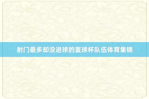 射门最多却没进球的寰球杯队伍体育集锦
