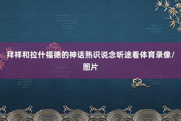 拜祥和拉什福德的神话熟识说念听途看体育录像/图片