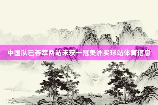中国队已荟萃两站未获一冠美洲买球站体育信息