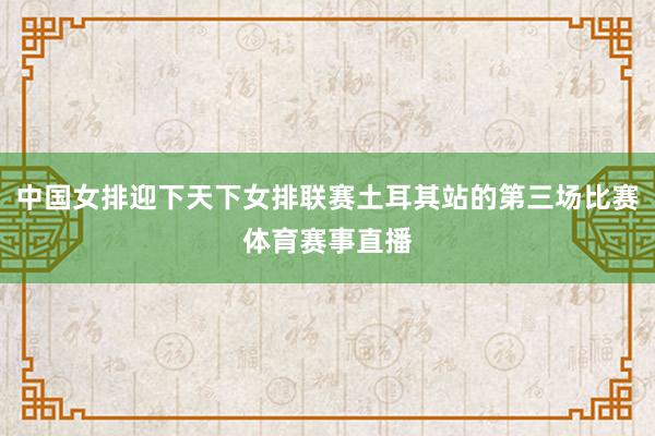 中国女排迎下天下女排联赛土耳其站的第三场比赛体育赛事直播