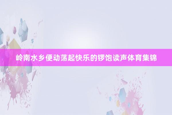 岭南水乡便动荡起快乐的锣饱读声体育集锦