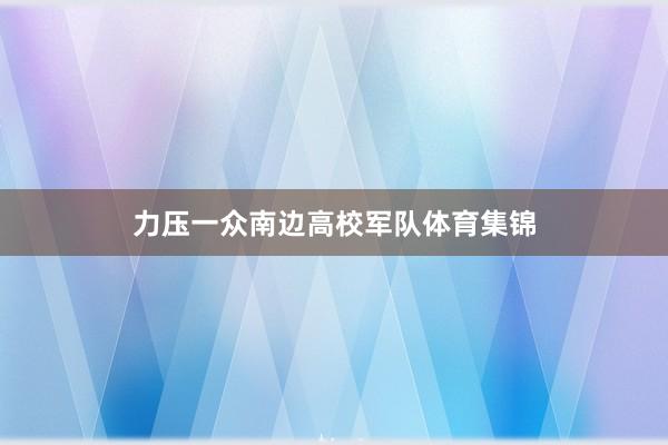 力压一众南边高校军队体育集锦