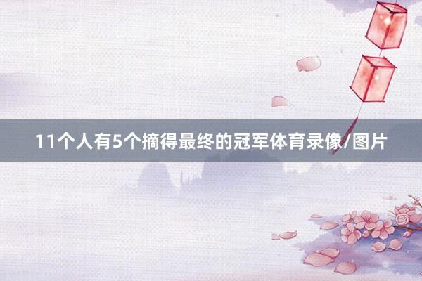 11个人有5个摘得最终的冠军体育录像/图片