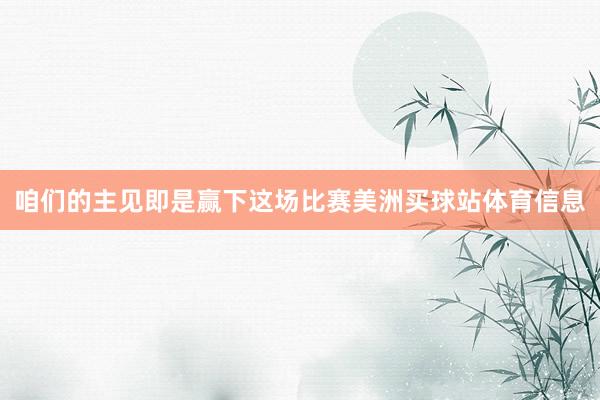 咱们的主见即是赢下这场比赛美洲买球站体育信息
